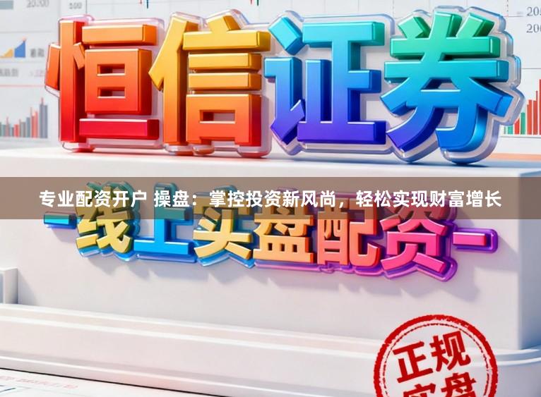 专业配资开户 操盘：掌控投资新风尚，轻松实现财富增长