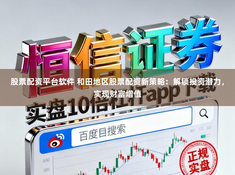 股票配资平台软件 和田地区股票配资新策略：解锁投资潜力，实现财富增值