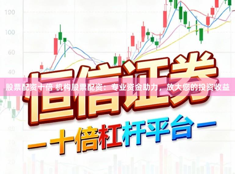 股票配资十倍 机构股票配资：专业资金助力，放大您的投资收益