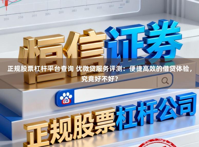 正规股票杠杆平台查询 优微贷服务评测：便捷高效的借贷体验，究竟好不好？