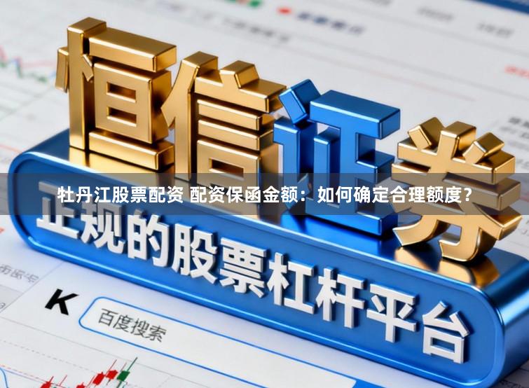 牡丹江股票配资 配资保函金额：如何确定合理额度？