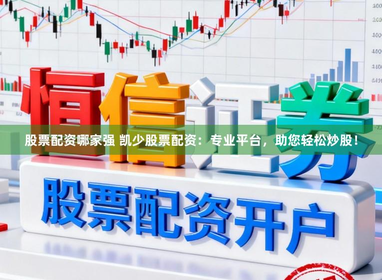 股票配资哪家强 凯少股票配资：专业平台，助您轻松炒股！