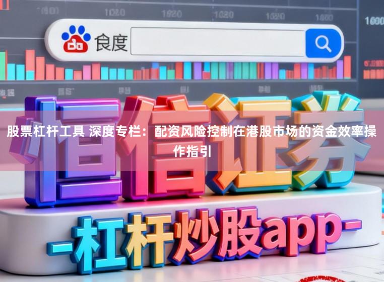 股票杠杆工具 深度专栏：配资风险控制在港股市场的资金效率操作指引