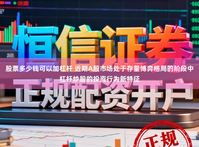 股票多少钱可以加杠杆 近期A股市场处于存量博弈格局的阶段中杠杆炒股的投资行为新特征