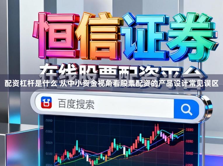 配资杠杆是什么 从中小资金视角看股票配资的产品设计常见误区