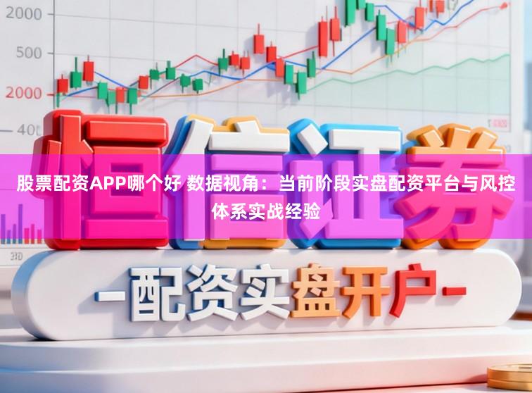股票配资APP哪个好 数据视角：当前阶段实盘配资平台与风控体系实战经验