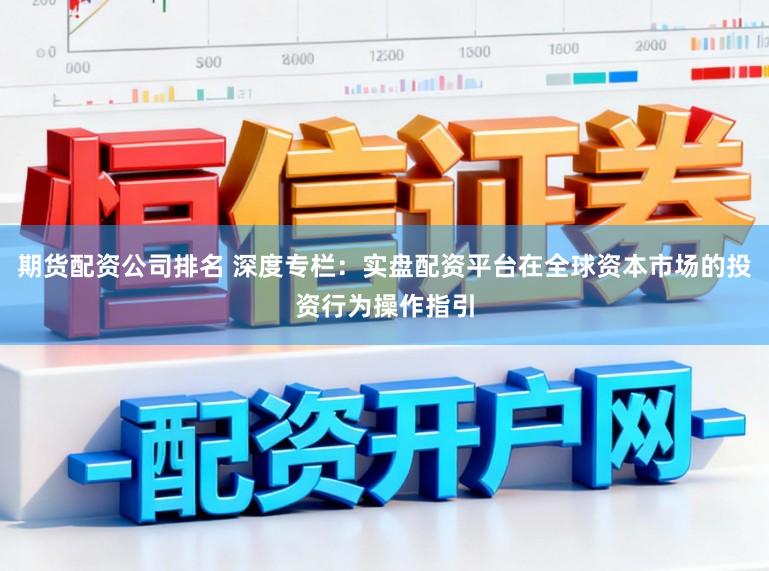 期货配资公司排名 深度专栏：实盘配资平台在全球资本市场的投资行为操作指引