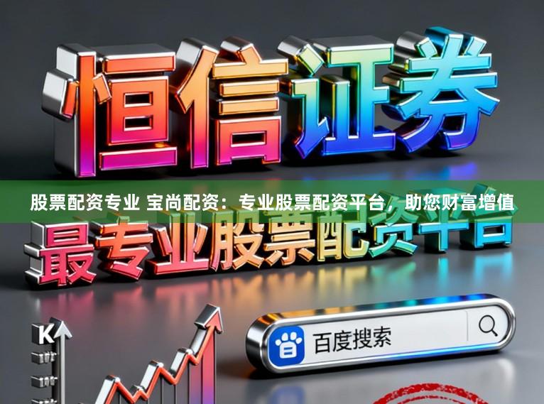 股票配资专业 宝尚配资：专业股票配资平台，助您财富增值