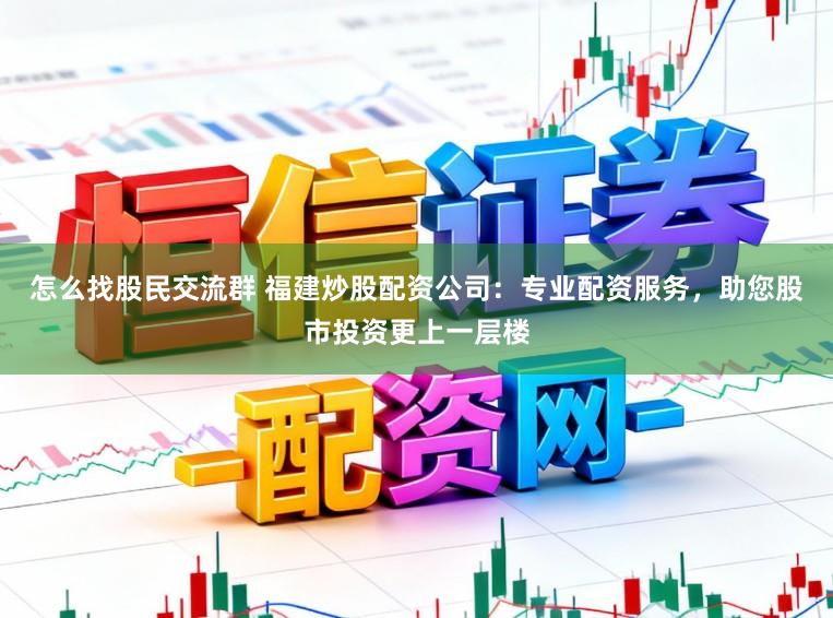 怎么找股民交流群 福建炒股配资公司：专业配资服务，助您股市投资更上一层楼