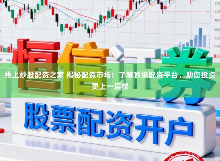 线上炒股配资之家 揭秘配资市场：了解顶级配资平台，助您投资更上一层楼