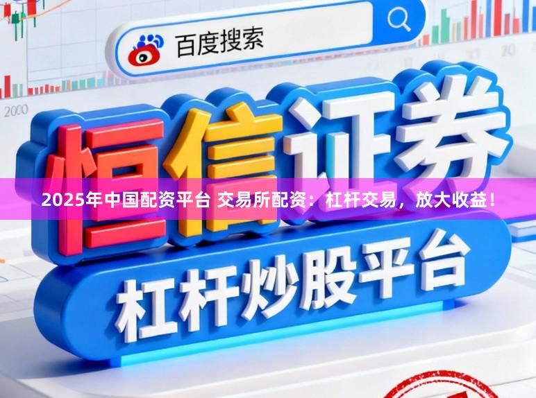 2025年中国配资平台 交易所配资：杠杆交易，放大收益！