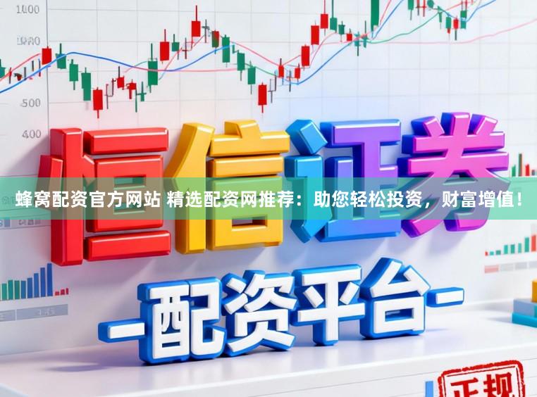 蜂窝配资官方网站 精选配资网推荐：助您轻松投资，财富增值！