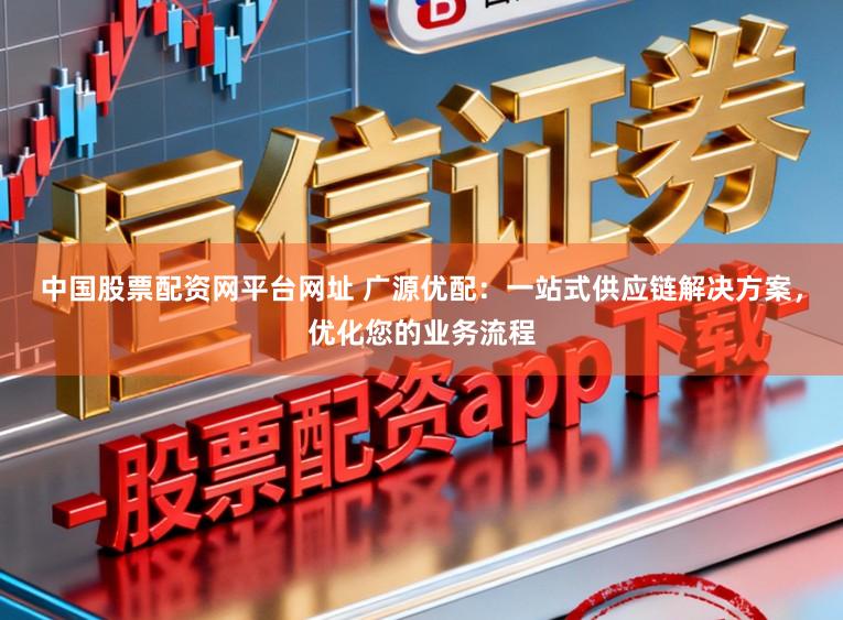 中国股票配资网平台网址 广源优配：一站式供应链解决方案，优化您的业务流程