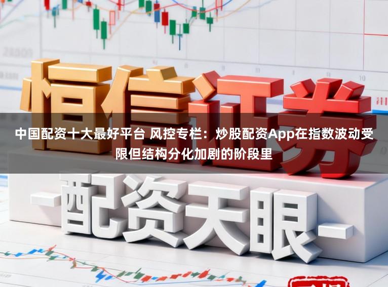中国配资十大最好平台 风控专栏：炒股配资App在指数波动受限但结构分化加剧的阶段里