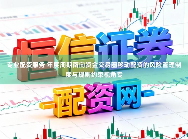 专业配资服务 年度周期南向资金交易圈移动配资的风险管理制度与规则约束视角专