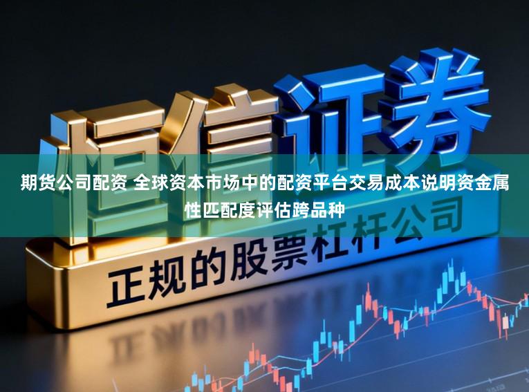 期货公司配资 全球资本市场中的配资平台交易成本说明资金属性匹配度评估跨品种