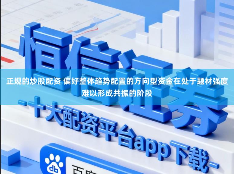 正规的炒股配资 偏好整体趋势配置的方向型资金在处于题材强度难以形成共振的阶段