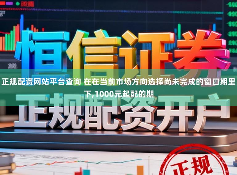 正规配资网站平台查询 在在当前市场方向选择尚未完成的窗口期里下,1000元起配的期