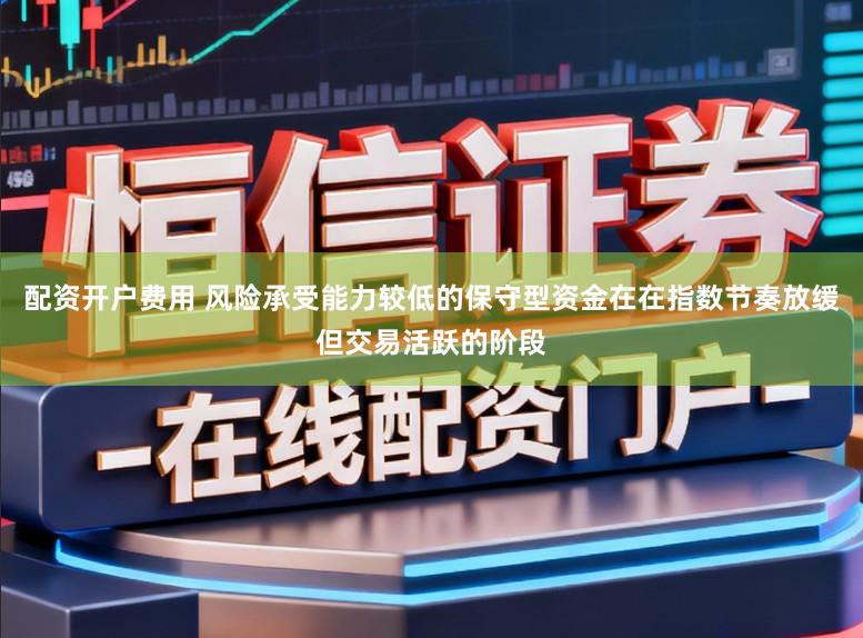 配资开户费用 风险承受能力较低的保守型资金在在指数节奏放缓但交易活跃的阶段
