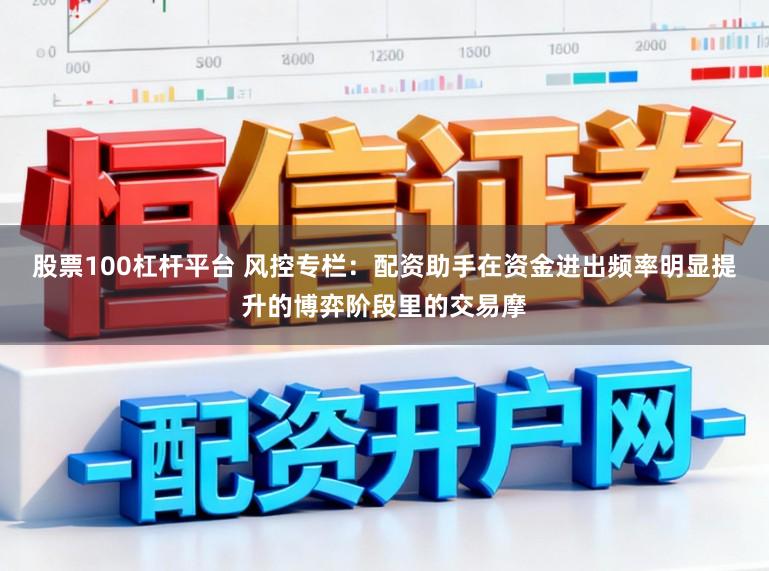 股票100杠杆平台 风控专栏：配资助手在资金进出频率明显提升的博弈阶段里的交易摩