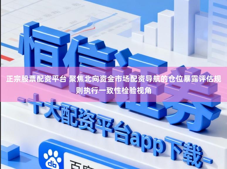 正宗股票配资平台 聚焦北向资金市场配资导航的仓位暴露评估规则执行一致性检验视角