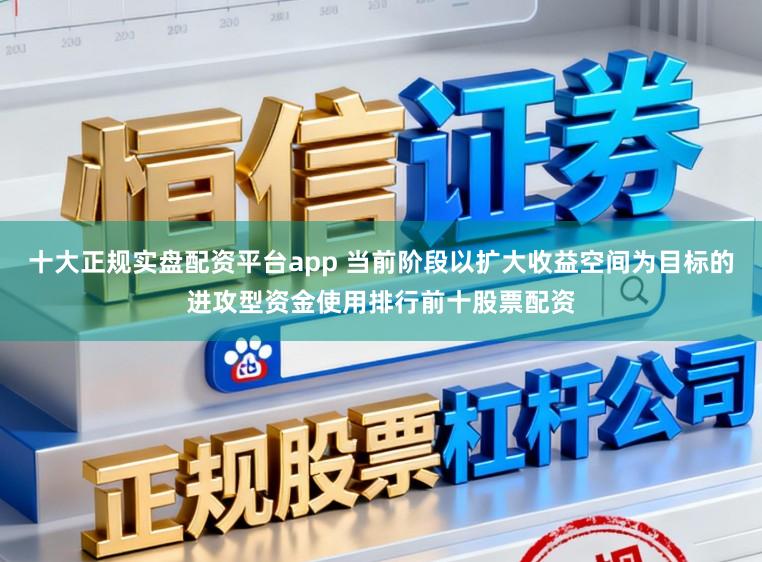 十大正规实盘配资平台app 当前阶段以扩大收益空间为目标的进攻型资金使用排行前十股票配资