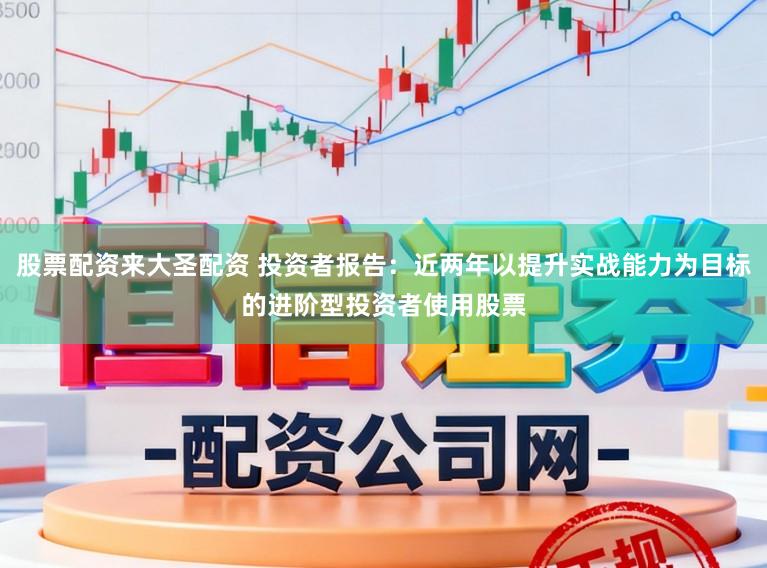 股票配资来大圣配资 投资者报告：近两年以提升实战能力为目标的进阶型投资者使用股票