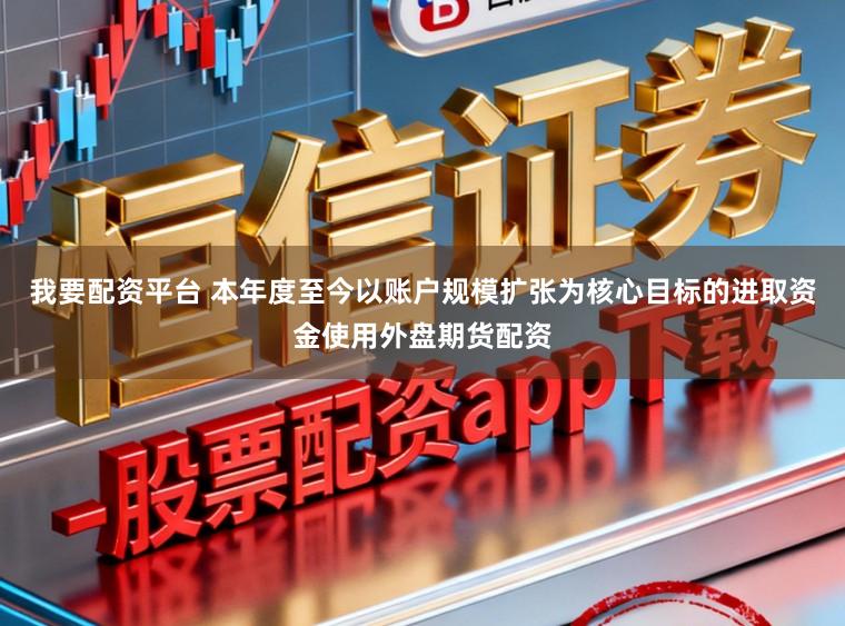 我要配资平台 本年度至今以账户规模扩张为核心目标的进取资金使用外盘期货配资