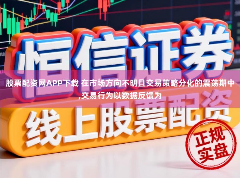股票配资网APP下载 在市场方向不明且交易策略分化的震荡期中,交易行为以数据反馈为