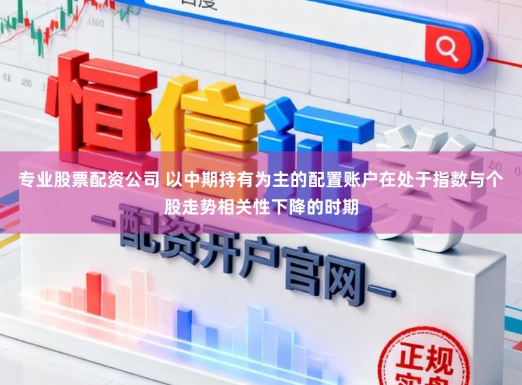 专业股票配资公司 以中期持有为主的配置账户在处于指数与个股走势相关性下降的时期