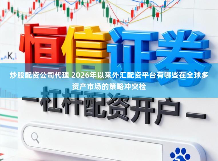 炒股配资公司代理 2026年以来外汇配资平台有哪些在全球多资产市场的策略冲突检