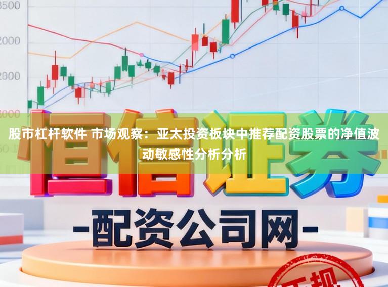 股市杠杆软件 市场观察：亚太投资板块中推荐配资股票的净值波动敏感性分析分析