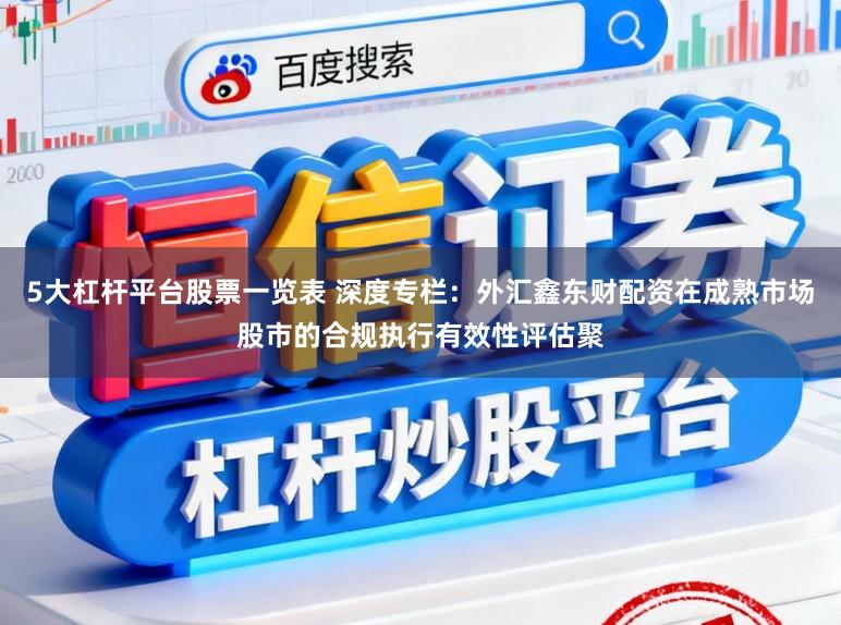 5大杠杆平台股票一览表 深度专栏：外汇鑫东财配资在成熟市场股市的合规执行有效性评估聚