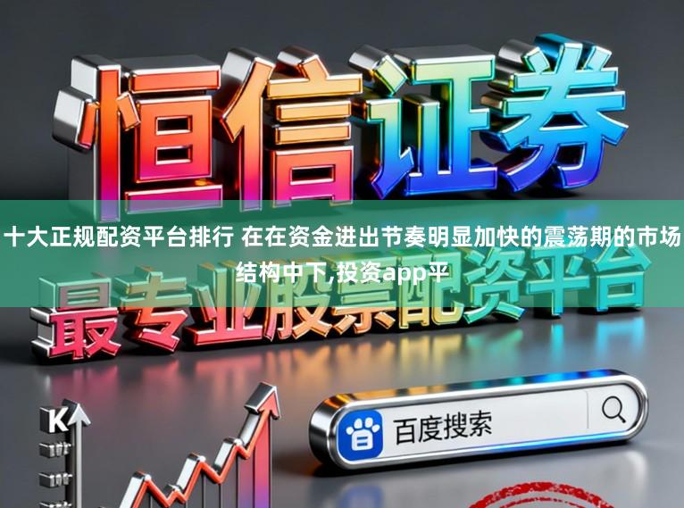 十大正规配资平台排行 在在资金进出节奏明显加快的震荡期的市场结构中下,投资app平