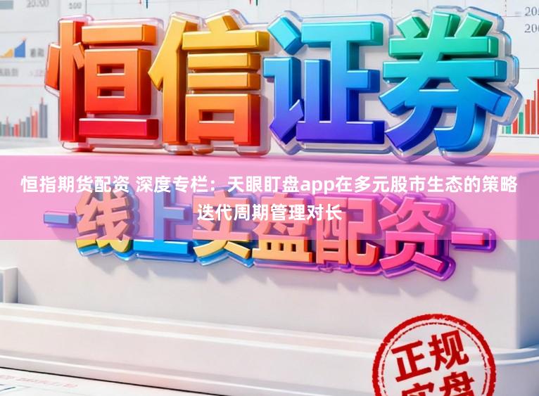 恒指期货配资 深度专栏：天眼盯盘app在多元股市生态的策略迭代周期管理对长