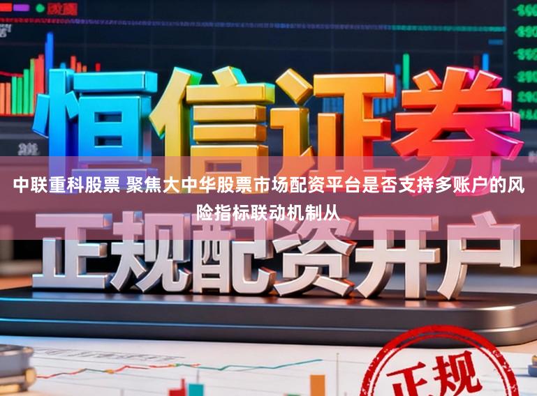 中联重科股票 聚焦大中华股票市场配资平台是否支持多账户的风险指标联动机制从