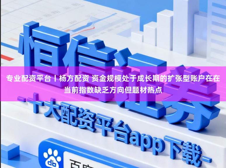 专业配资平台丨杨方配资 资金规模处于成长期的扩张型账户在在当前指数缺乏方向但题材热点