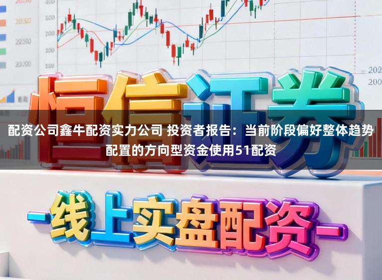 配资公司鑫牛配资实力公司 投资者报告：当前阶段偏好整体趋势配置的方向型资金使用51配资