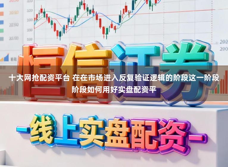 十大网抢配资平台 在在市场进入反复验证逻辑的阶段这一阶段阶段如何用好实盘配资平