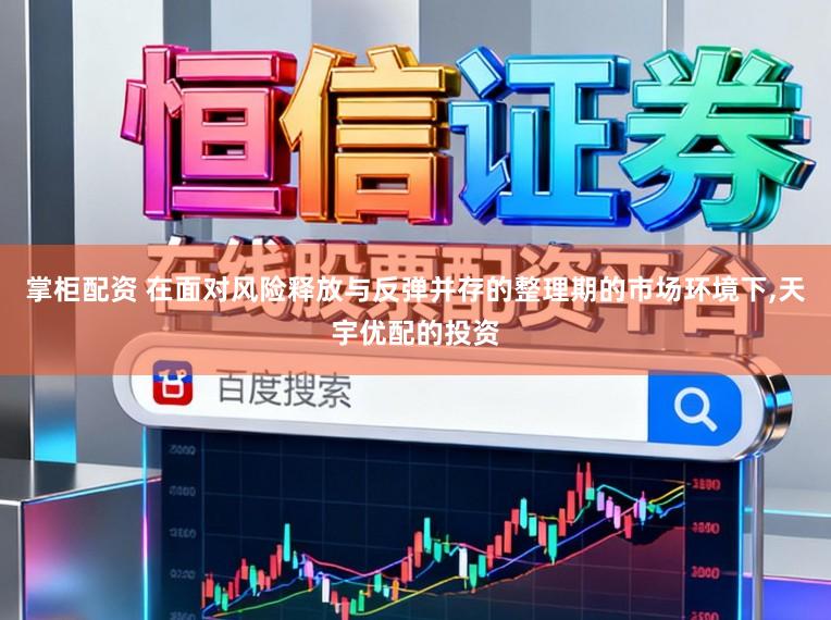 掌柜配资 在面对风险释放与反弹并存的整理期的市场环境下,天宇优配的投资