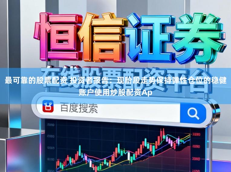 最可靠的股票配资 投资者报告：现阶段走势保持弹性仓位的稳健账户使用炒股配资Ap