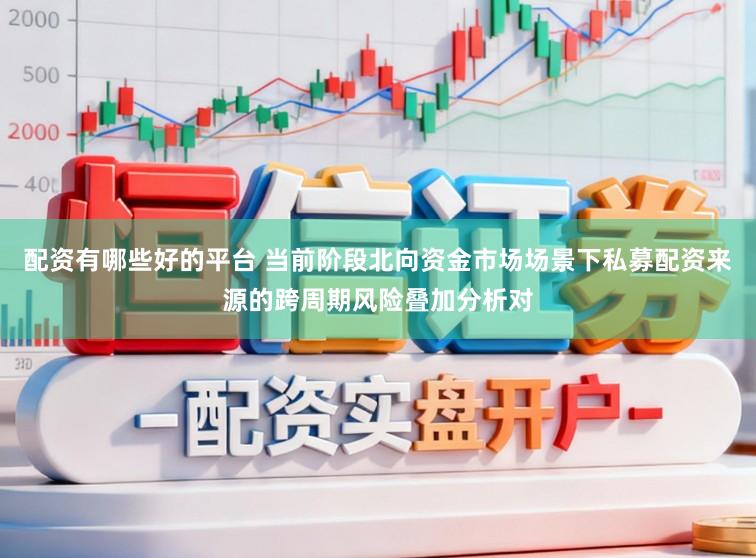 配资有哪些好的平台 当前阶段北向资金市场场景下私募配资来源的跨周期风险叠加分析对