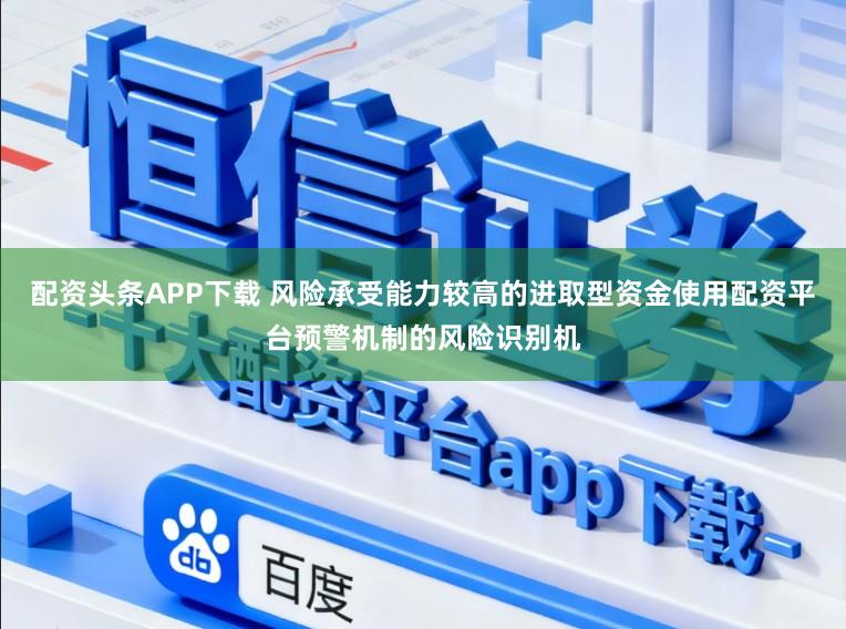 配资头条APP下载 风险承受能力较高的进取型资金使用配资平台预警机制的风险识别机