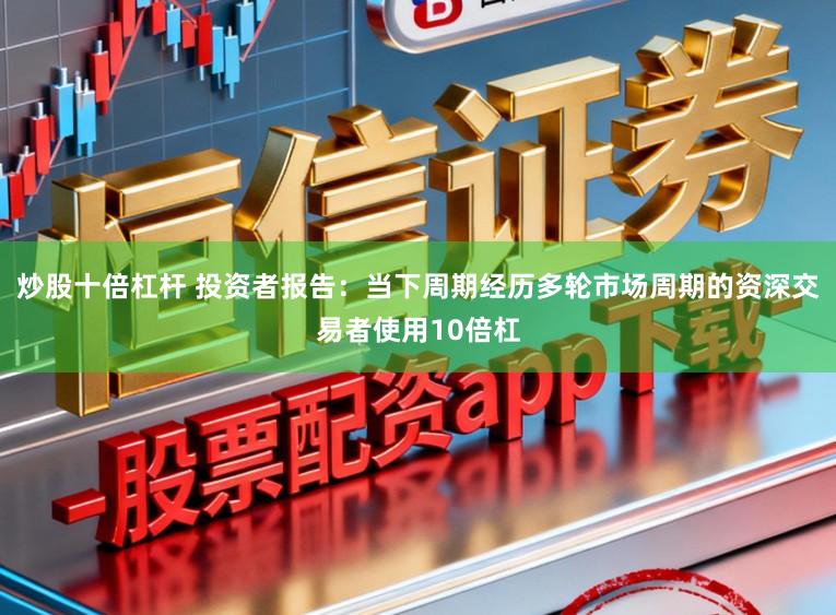 炒股十倍杠杆 投资者报告：当下周期经历多轮市场周期的资深交易者使用10倍杠
