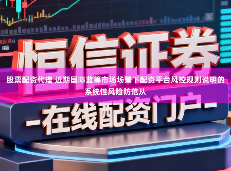 股票配资代理 近期国际蓝筹市场场景下配资平台风控规则说明的系统性风险防范从