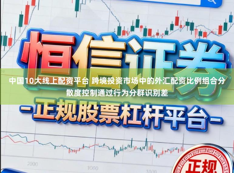 中国10大线上配资平台 跨境投资市场中的外汇配资比例组合分散度控制通过行为分群识别差