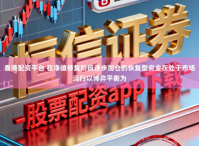 香港配资平台 在净值修复阶段逐步加仓的恢复型资金在处于市场运行以博弈平衡为