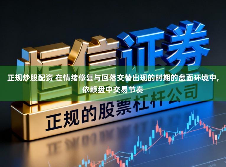 正规炒股配资 在情绪修复与回落交替出现的时期的盘面环境中,依赖盘中交易节奏