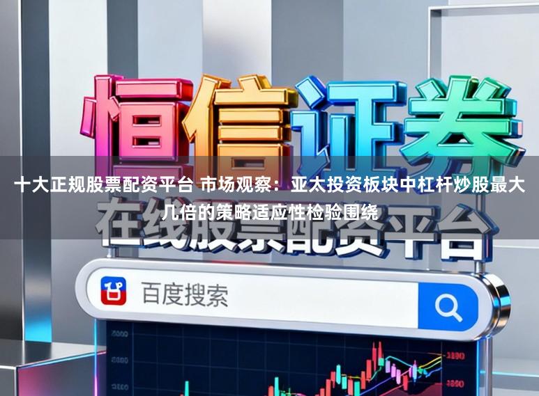 十大正规股票配资平台 市场观察：亚太投资板块中杠杆炒股最大几倍的策略适应性检验围绕