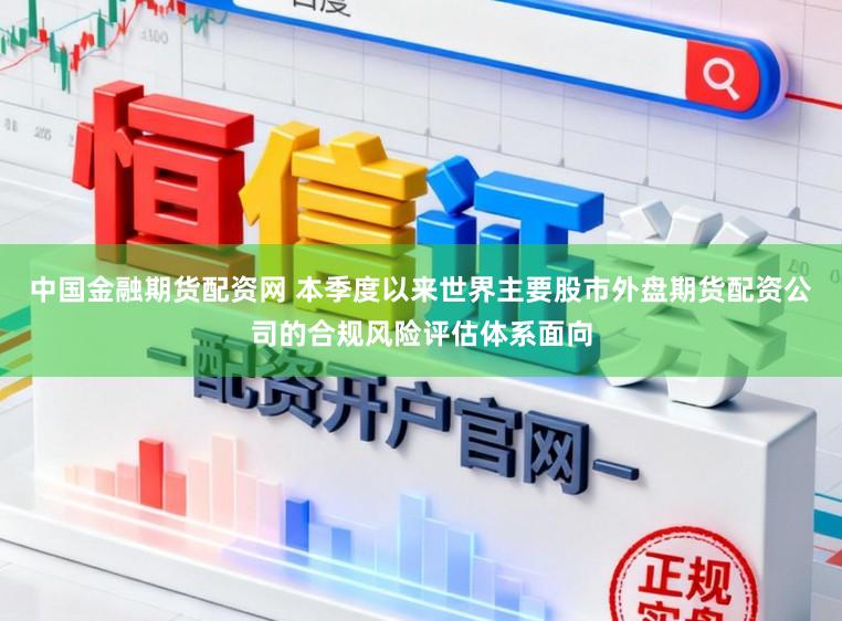 中国金融期货配资网 本季度以来世界主要股市外盘期货配资公司的合规风险评估体系面向